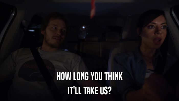 HOW LONG YOU THINK IT'LL TAKE US? 