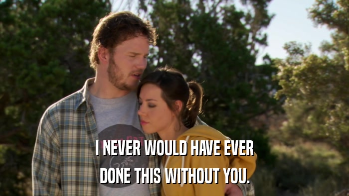 I NEVER WOULD HAVE EVER DONE THIS WITHOUT YOU. 