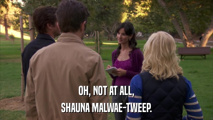 OH, NOT AT ALL, SHAUNA MALWAE-TWEEP. 