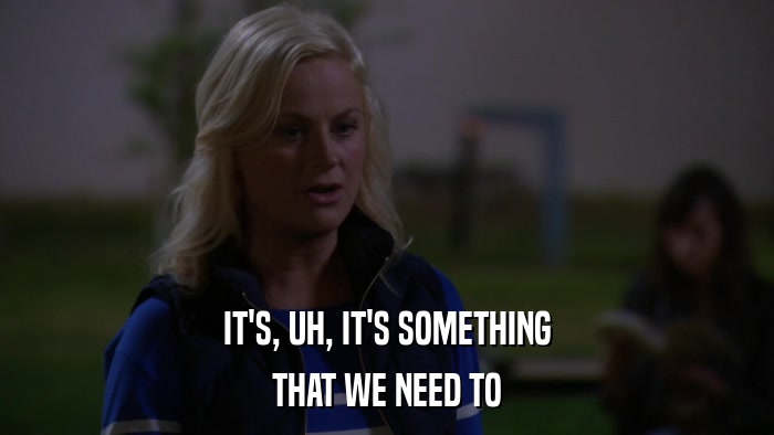 IT'S, UH, IT'S SOMETHING THAT WE NEED TO 