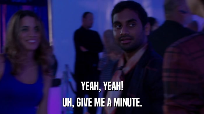 YEAH, YEAH! UH, GIVE ME A MINUTE. 