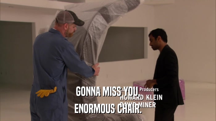 GONNA MISS YOU, ENORMOUS CHAIR. 