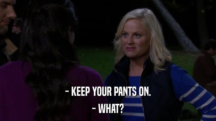 - KEEP YOUR PANTS ON. - WHAT? 