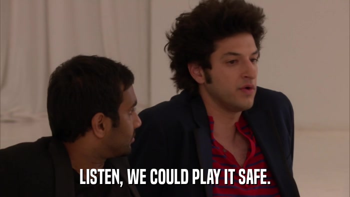 LISTEN, WE COULD PLAY IT SAFE.  