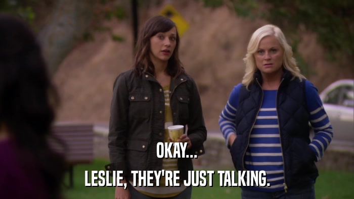 OKAY... LESLIE, THEY'RE JUST TALKING. 