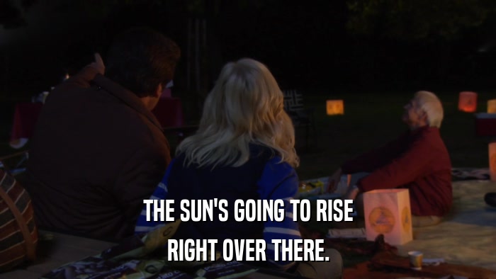 THE SUN'S GOING TO RISE RIGHT OVER THERE. 
