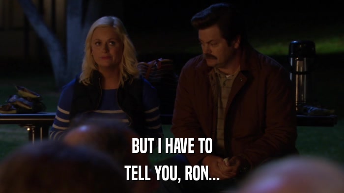 BUT I HAVE TO TELL YOU, RON... 