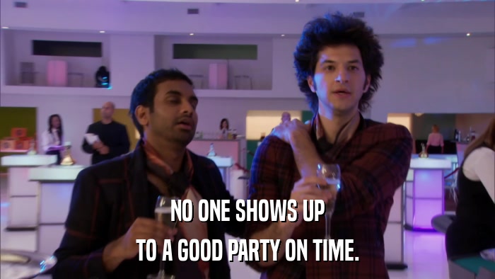 NO ONE SHOWS UP TO A GOOD PARTY ON TIME. 