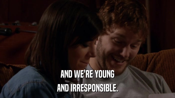 AND WE'RE YOUNG AND IRRESPONSIBLE. 