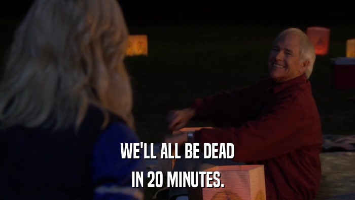 WE'LL ALL BE DEAD IN 20 MINUTES. 