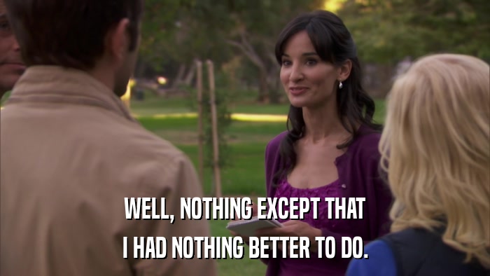 WELL, NOTHING EXCEPT THAT I HAD NOTHING BETTER TO DO. 