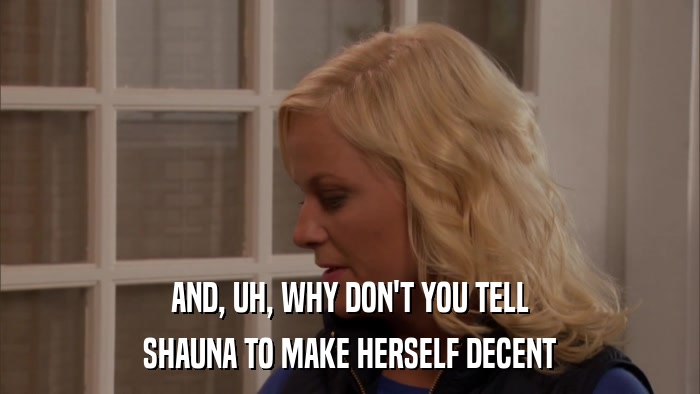 AND, UH, WHY DON'T YOU TELL SHAUNA TO MAKE HERSELF DECENT 