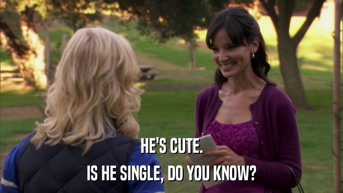 HE'S CUTE. IS HE SINGLE, DO YOU KNOW? 
