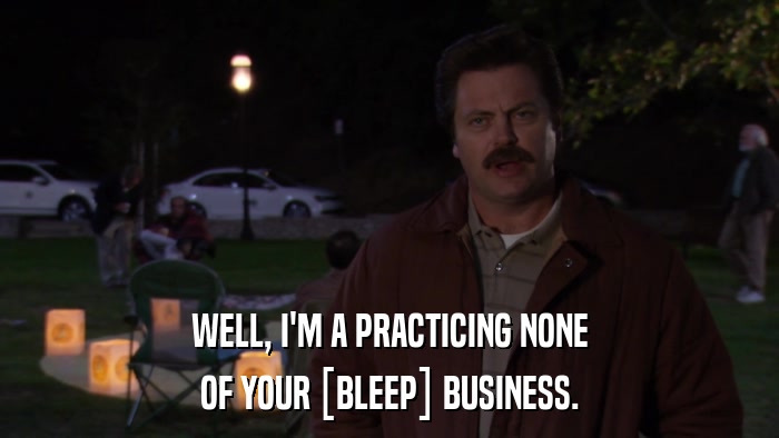 WELL, I'M A PRACTICING NONE OF YOUR [BLEEP] BUSINESS. 