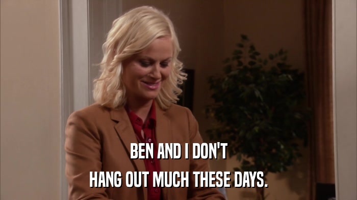BEN AND I DON'T HANG OUT MUCH THESE DAYS. 
