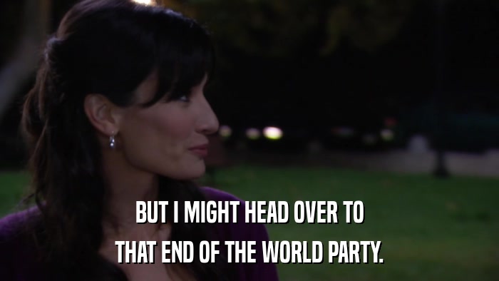 BUT I MIGHT HEAD OVER TO THAT END OF THE WORLD PARTY. 