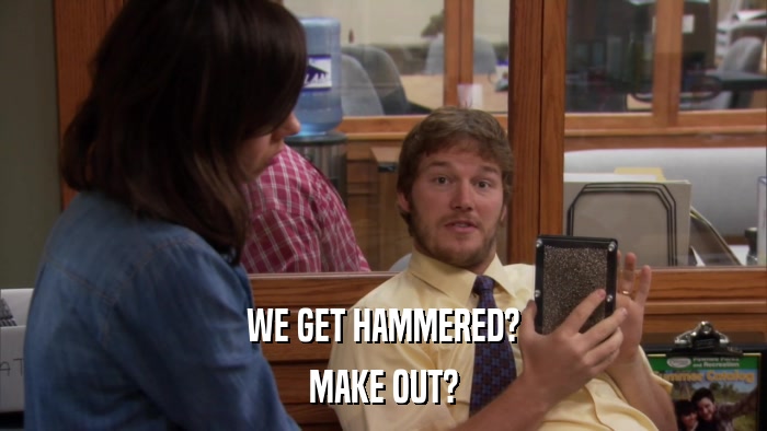 WE GET HAMMERED? MAKE OUT? 