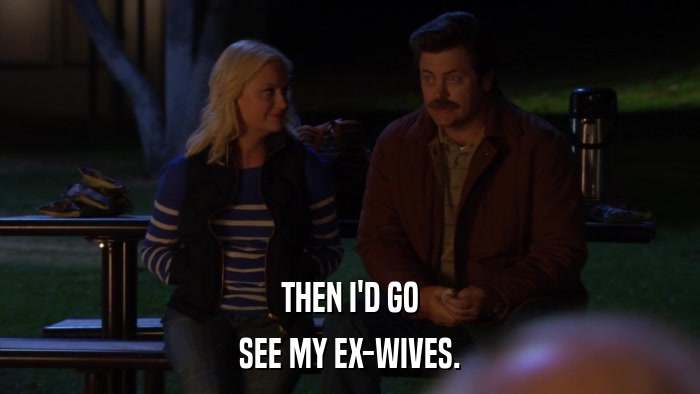 THEN I'D GO SEE MY EX-WIVES. 