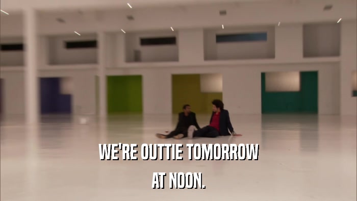 WE'RE OUTTIE TOMORROW AT NOON. 