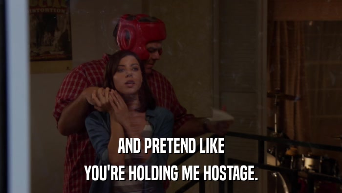 AND PRETEND LIKE YOU'RE HOLDING ME HOSTAGE. 