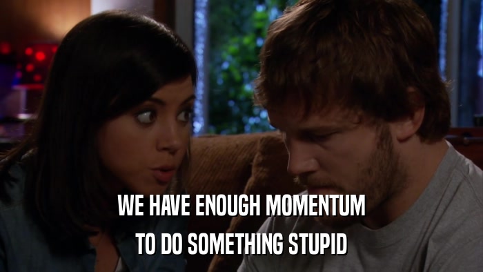 WE HAVE ENOUGH MOMENTUM TO DO SOMETHING STUPID 