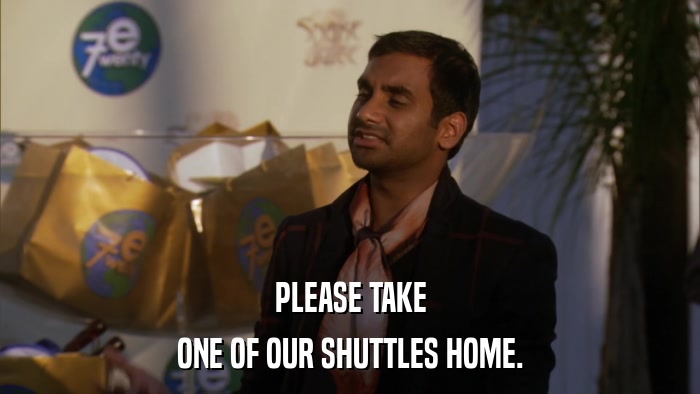 PLEASE TAKE ONE OF OUR SHUTTLES HOME. 
