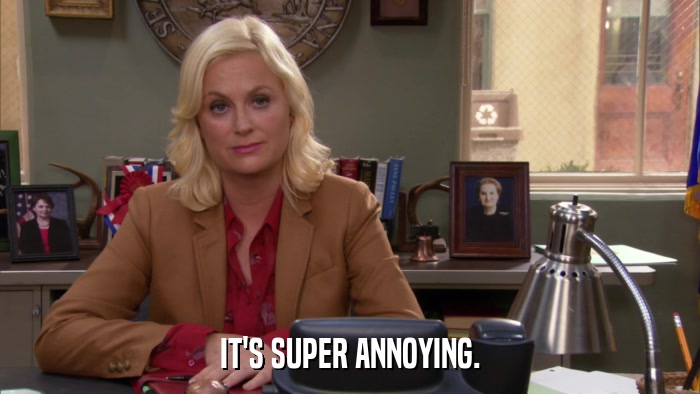 IT'S SUPER ANNOYING.  