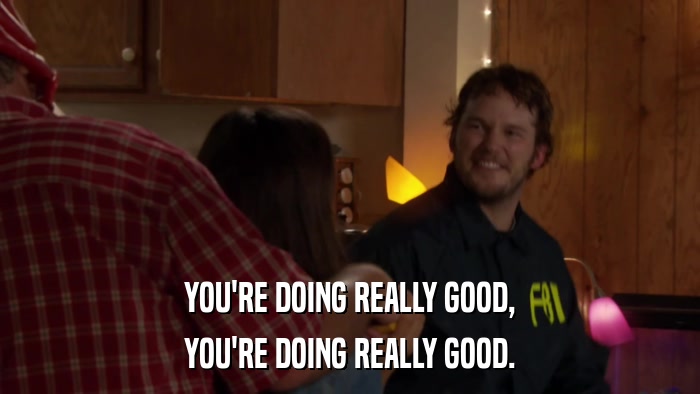 YOU'RE DOING REALLY GOOD, YOU'RE DOING REALLY GOOD. 
