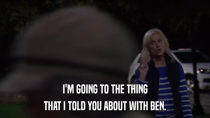 I'M GOING TO THE THING THAT I TOLD YOU ABOUT WITH BEN. 