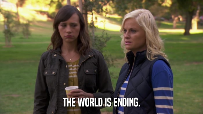 THE WORLD IS ENDING.  