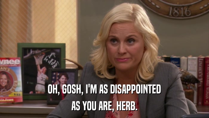 OH, GOSH, I'M AS DISAPPOINTED AS YOU ARE, HERB. 