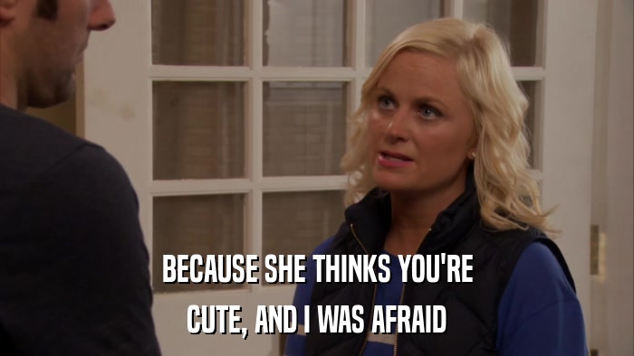 BECAUSE SHE THINKS YOU'RE CUTE, AND I WAS AFRAID 