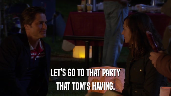 LET'S GO TO THAT PARTY THAT TOM'S HAVING. 