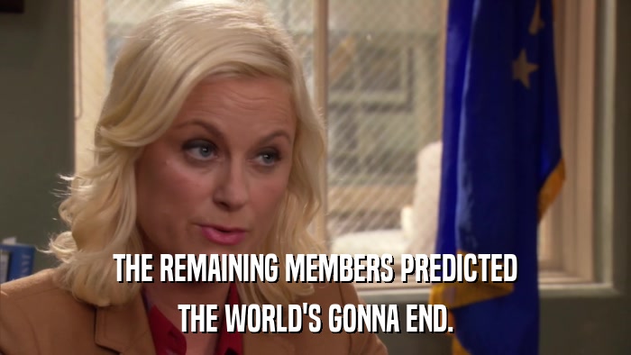 THE REMAINING MEMBERS PREDICTED THE WORLD'S GONNA END. 