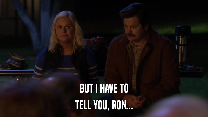 BUT I HAVE TO TELL YOU, RON... 