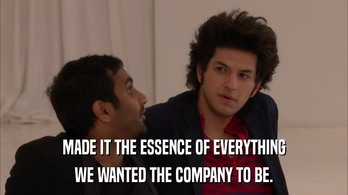 MADE IT THE ESSENCE OF EVERYTHING WE WANTED THE COMPANY TO BE. 