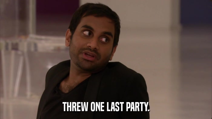 THREW ONE LAST PARTY.  