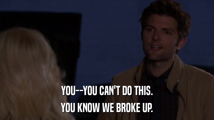 YOU--YOU CAN'T DO THIS. YOU KNOW WE BROKE UP. 