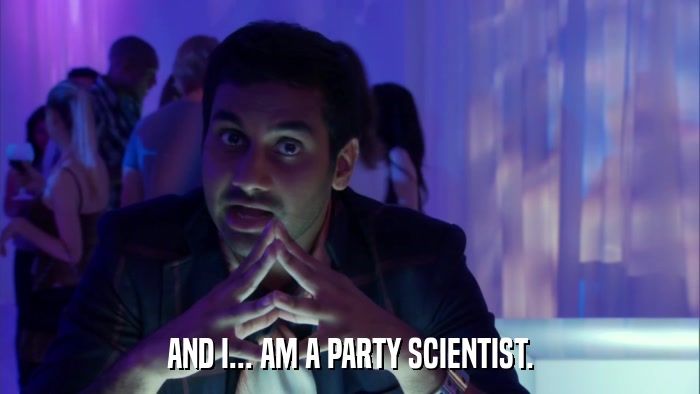 AND I... AM A PARTY SCIENTIST.  