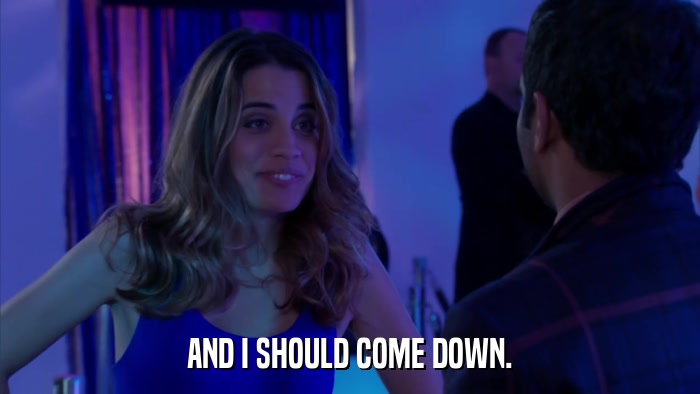 AND I SHOULD COME DOWN.  