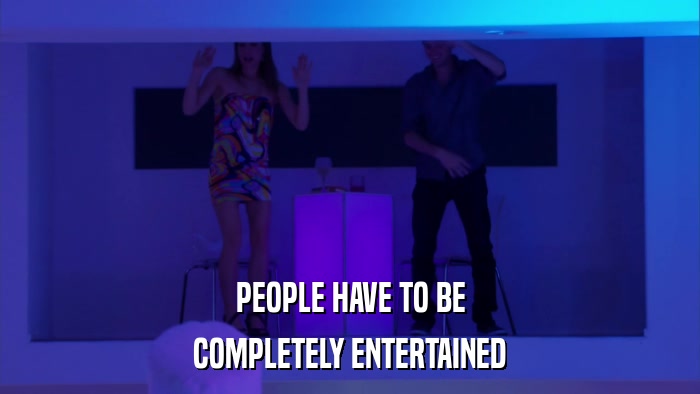 PEOPLE HAVE TO BE COMPLETELY ENTERTAINED 