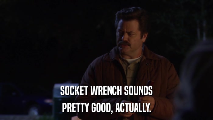 SOCKET WRENCH SOUNDS PRETTY GOOD, ACTUALLY. 