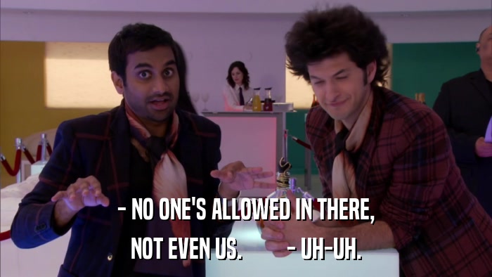 - NO ONE'S ALLOWED IN THERE, NOT EVEN US.         - UH-UH. 