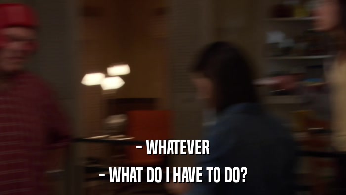 - WHATEVER - WHAT DO I HAVE TO DO? 