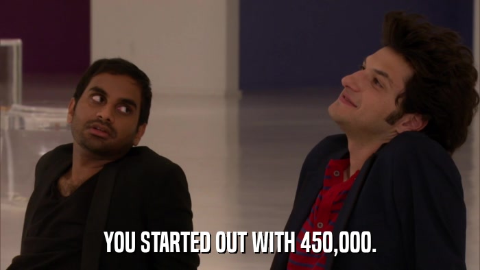 YOU STARTED OUT WITH 450,000.  