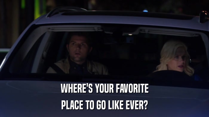 WHERE'S YOUR FAVORITE PLACE TO GO LIKE EVER? 