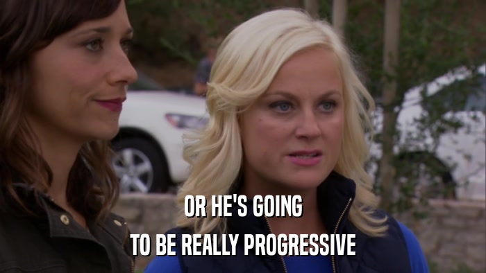 OR HE'S GOING TO BE REALLY PROGRESSIVE 