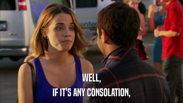 WELL, IF IT'S ANY CONSOLATION, 