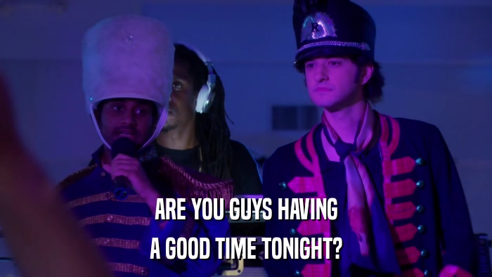 ARE YOU GUYS HAVING A GOOD TIME TONIGHT? 
