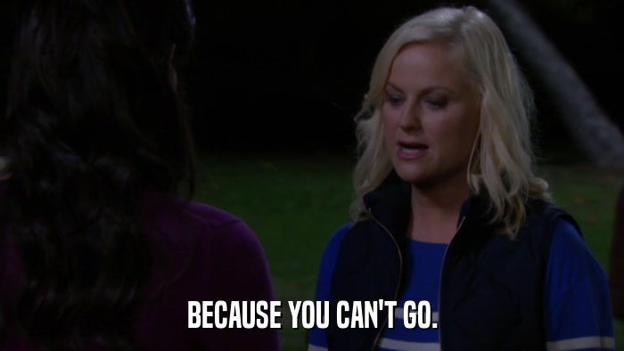 BECAUSE YOU CAN'T GO.  